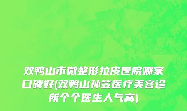 双鸭山市微整形拉皮医院哪家口碑好(双鸭山孙笠医疗美容诊所个个医生人气高)