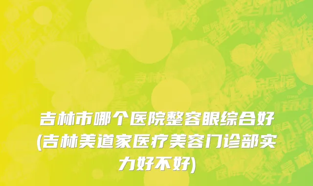 吉林市哪个医院整容眼综合好(吉林美道家医疗美容门诊部实力好不好)
