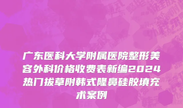 广东医科大学附属医院整形美容外科价格收费表新编2024热门拔草附韩式隆鼻硅胶填充术案例