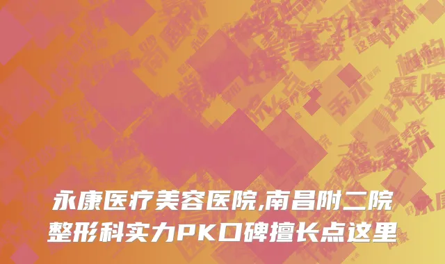 永康医疗美容医院,南昌附二院整形科实力PK口碑擅长点这里