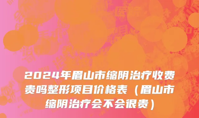 2024年眉山市缩阴治疗收费贵吗整形项目价格表（眉山市缩阴治疗会不会很贵）