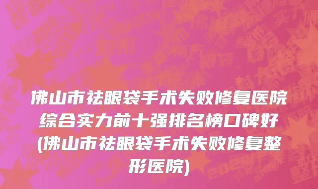 佛山市祛眼袋手术失败修复医院综合实力前十强排名榜口碑好(佛山市祛眼袋手术失败修复整形医院)