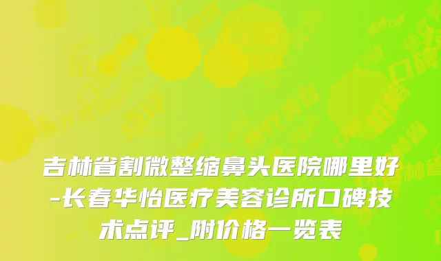 吉林省割微整缩鼻头医院哪里好-长春华怡医疗美容诊所口碑技术点评_附价格一览表