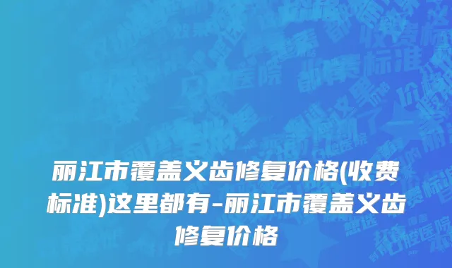 丽江市覆盖义齿修复价格(收费标准)这里都有-丽江市覆盖义齿修复价格