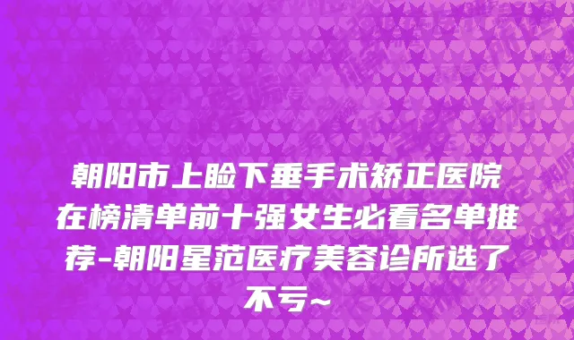 朝阳市上睑下垂手术矫正医院在榜清单前十强女生必看名单推荐-朝阳星范医疗美容诊所选了不亏~