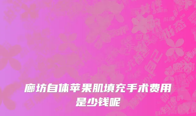 廊坊自体苹果肌填充手术费用是少钱呢