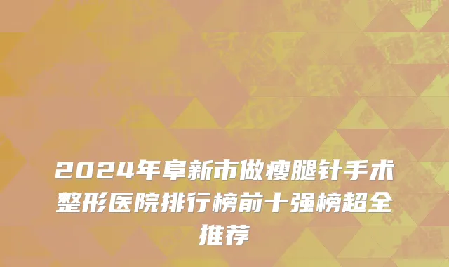 2024年阜新市做瘦腿针手术整形医院排行榜前十强榜超全推荐