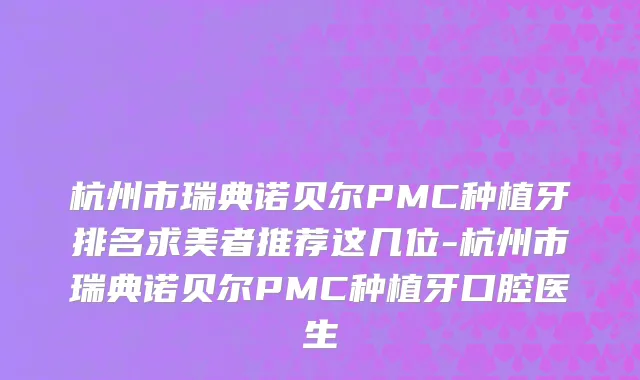 杭州市瑞典诺贝尔PMC种植牙排名求美者推荐这几位-杭州市瑞典诺贝尔PMC种植牙口腔医生