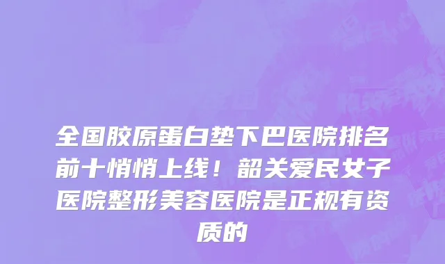 全国胶原蛋白垫下巴医院排名前十悄悄上线！韶关爱民女子医院整形美容医院是正规有资质的
