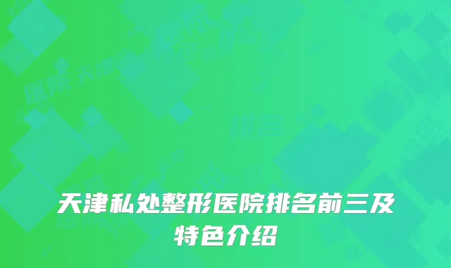 天津私处整形医院排名前三及特色介绍