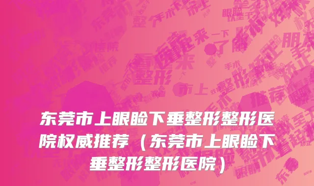 东莞市上眼睑下垂整形整形医院权威推荐（东莞市上眼睑下垂整形整形医院）
