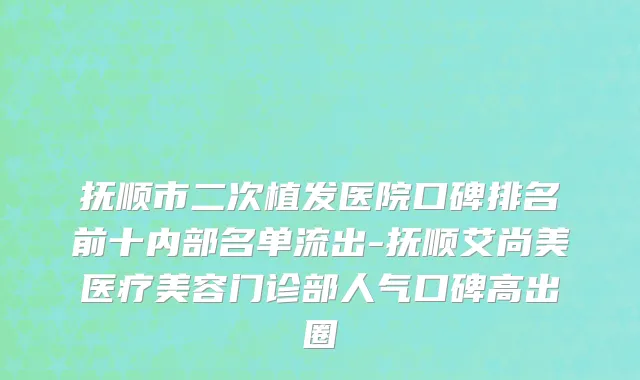 抚顺市二次植发医院口碑排名前十内部名单流出-抚顺艾尚美医疗美容门诊部人气口碑高出圈