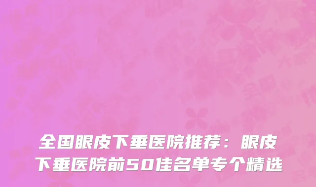 全国眼皮下垂医院推荐：眼皮下垂医院前50佳名单专个精选