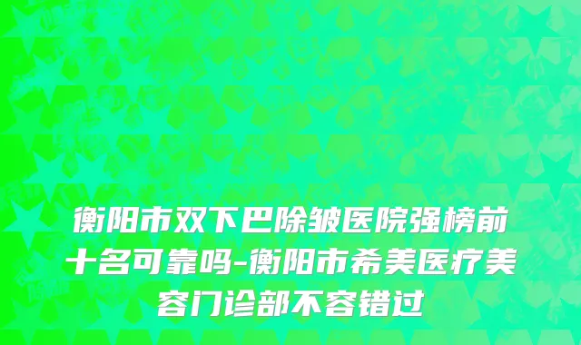 衡阳市双下巴除皱医院强榜前十名可靠吗-衡阳市希美医疗美容门诊部不容错过