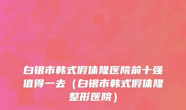 白银市韩式假体隆医院前十强值得一去（白银市韩式假体隆整形医院）