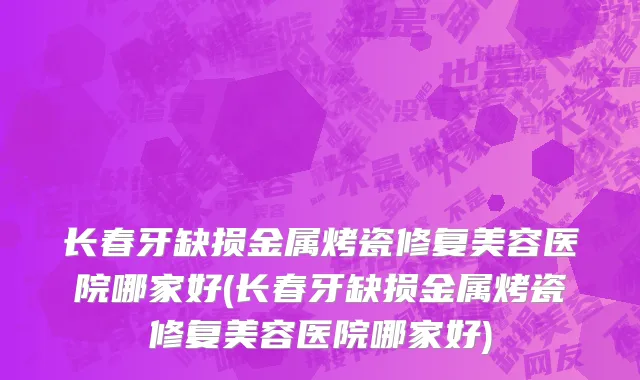 长春牙缺损金属烤瓷修复美容医院哪家好(长春牙缺损金属烤瓷修复美容医院哪家好)