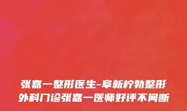 张嘉一整形医生-阜新柠勃整形外科门诊张嘉一医师好评不间断