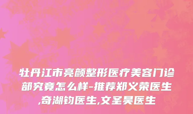 牡丹江市亮颜整形医疗美容门诊部究竟怎么样-推荐郑义荣医生,奇湖钧医生,文圣昊医生