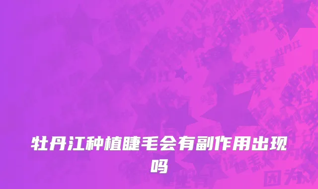 牡丹江种植睫毛会有副作用出现吗