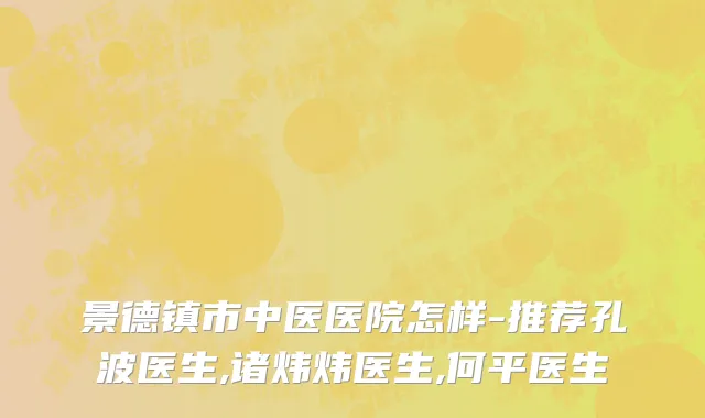 景德镇市中医医院怎样-推荐孔波医生,诸炜炜医生,何平医生