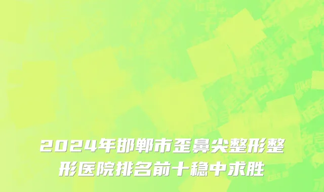2024年邯郸市歪鼻尖整形整形医院排名前十稳中求胜