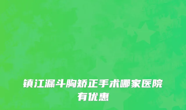 镇江漏斗胸矫正手术哪家医院有优惠