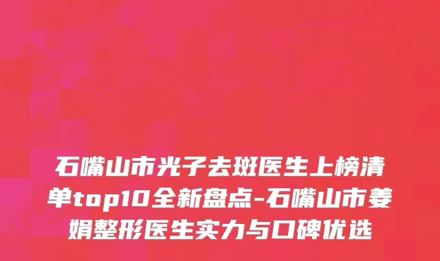 石嘴山市光子去斑医生上榜清单top10全新盘点-石嘴山市姜娟整形医生实力与口碑优选