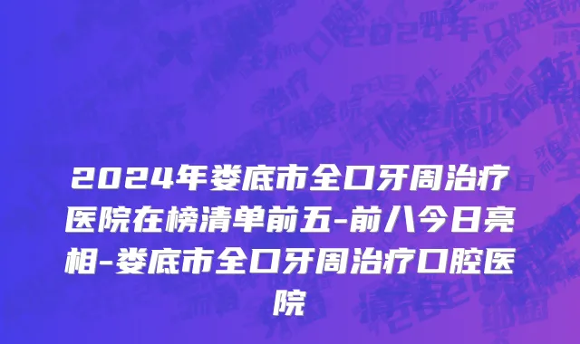 2024年娄底市全口牙周治疗医院在榜清单前五-前八今日亮相-娄底市全口牙周治疗口腔医院