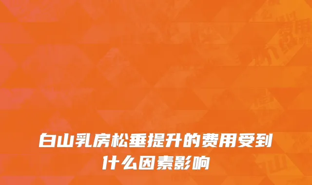 白山乳房松垂提升的费用受到什么因素影响