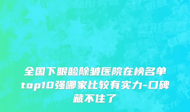 全国下眼睑除皱医院在榜名单top10强哪家比较有实力-口碑藏不住了