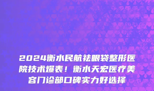 2024衡水民航祛眼袋整形医院技术爆表!衡水天宏医疗美容门诊部口碑实力好选择