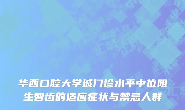 华西口腔大学城门诊水平中位阻生智齿的适应症状与禁忌人群