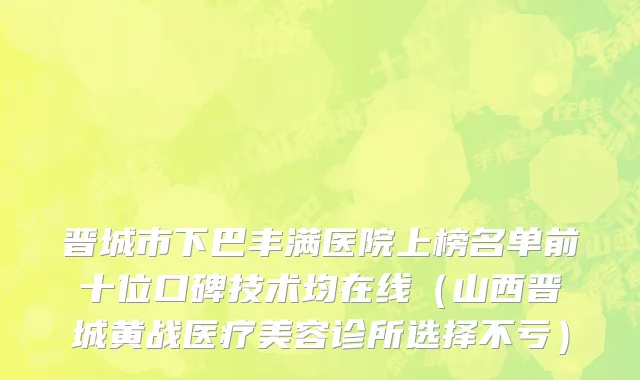 晋城市下巴丰满医院上榜名单前十位口碑技术均在线（山西晋城黄战医疗美容诊所选择不亏）