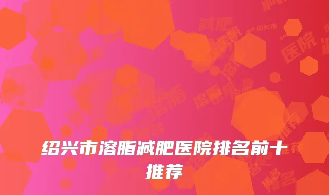 绍兴市溶脂减肥医院排名前十推荐