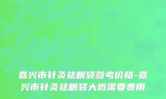 嘉兴市针灸祛眼袋参考价格-嘉兴市针灸祛眼袋大概需要费用