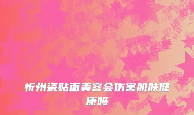 忻州瓷贴面美容会伤害肌肤健康吗