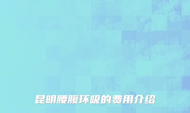 昆明腰腹环吸的费用介绍