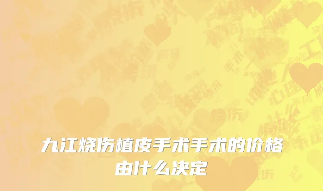 九江烧伤植皮手术手术的价格由什么决定