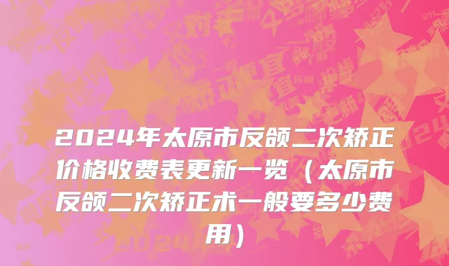 2024年太原市反颌二次矫正价格收费表更新一览（太原市反颌二次矫正术一般要多少费用）