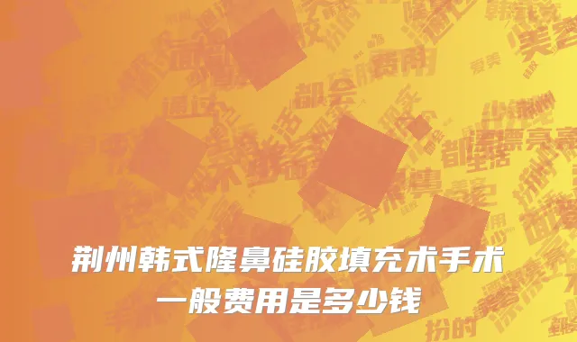 荆州韩式隆鼻硅胶填充术手术一般费用是多少钱