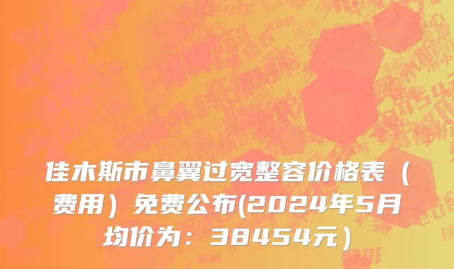 佳木斯市鼻翼过宽整容价格表（费用）免费公布(2024年5月均价为：38454元）