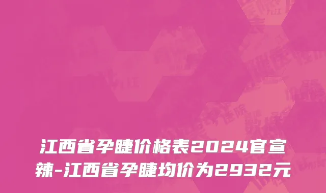 江西省孕睫价格表2024官宣辣-江西省孕睫均价为2932元