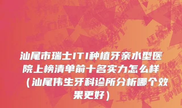 汕尾市瑞士ITI种植牙亲水型医院上榜清单前十名实力怎么样（汕尾伟生牙科诊所分析哪个效果更好）