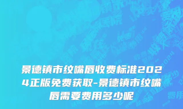 景德镇市纹嘴唇收费标准2024正版免费获取-景德镇市纹嘴唇需要费用多少呢