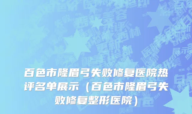 百色市隆眉弓失败修复医院热评名单展示（百色市隆眉弓失败修复整形医院）