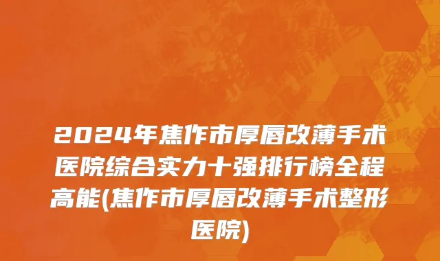 2024年焦作市厚唇改薄手术医院综合实力十强排行榜全程高能(焦作市厚唇改薄手术整形医院)