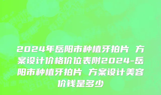 2024年岳阳市种植牙拍片 方案设计价格价位表附2024-岳阳市种植牙拍片 方案设计美容价钱是多少