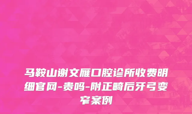 马鞍山谢文雁口腔诊所收费明细官网-贵吗-附正畸后牙弓变窄案例