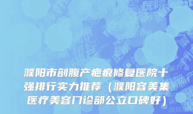 濮阳市剖腹产疤痕修复医院十强排行实力推荐（濮阳容美集医疗美容门诊部公立口碑好）