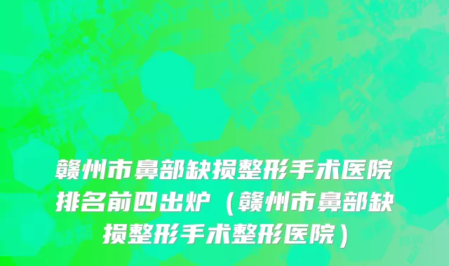 赣州市鼻部缺损整形手术医院排名前四出炉（赣州市鼻部缺损整形手术整形医院）